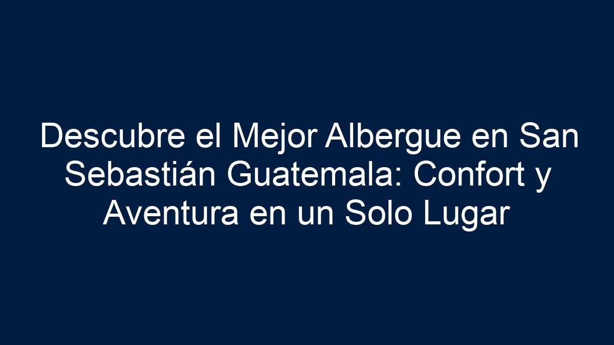 Descubre el Mejor Albergue en San Sebastián Guatemala: Confort y Aventura en un Solo Lugar - 11