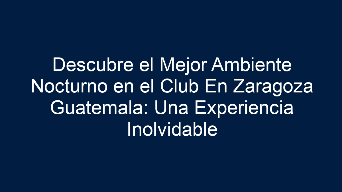 Descubre el Mejor Ambiente Nocturno en el Club En Zaragoza Guatemala: Una Experiencia Inolvidable - 13