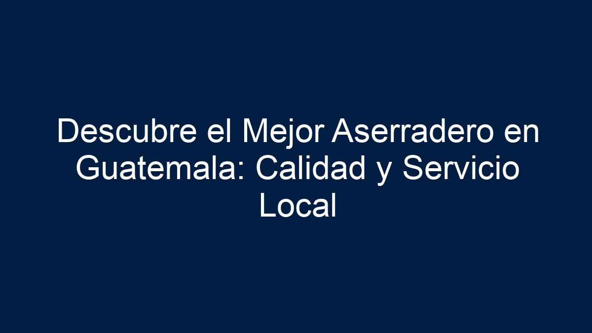Descubre el Mejor Aserradero en Guatemala: Calidad y Servicio Local - 1