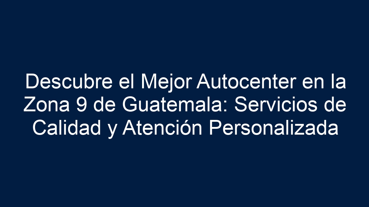 Descubre el Mejor Autocenter en la Zona 9 de Guatemala: Servicios de Calidad y Atención Personalizada - 19