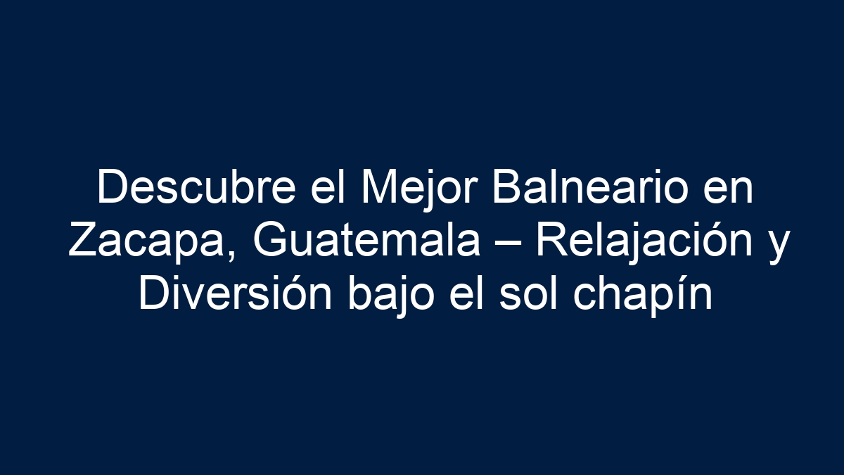 Descubre el Mejor Balneario en Zacapa, Guatemala – Relajación y Diversión bajo el sol chapín - 1