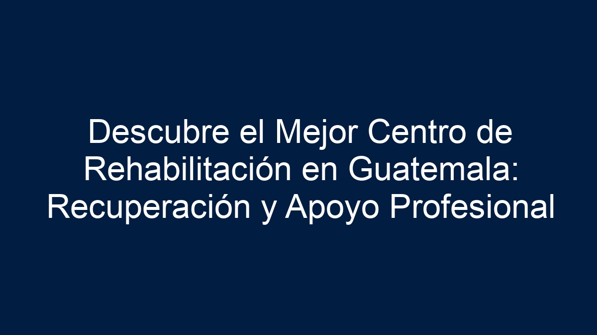 Descubre el Mejor Centro de Rehabilitación en Guatemala: Recuperación y Apoyo Profesional - 13