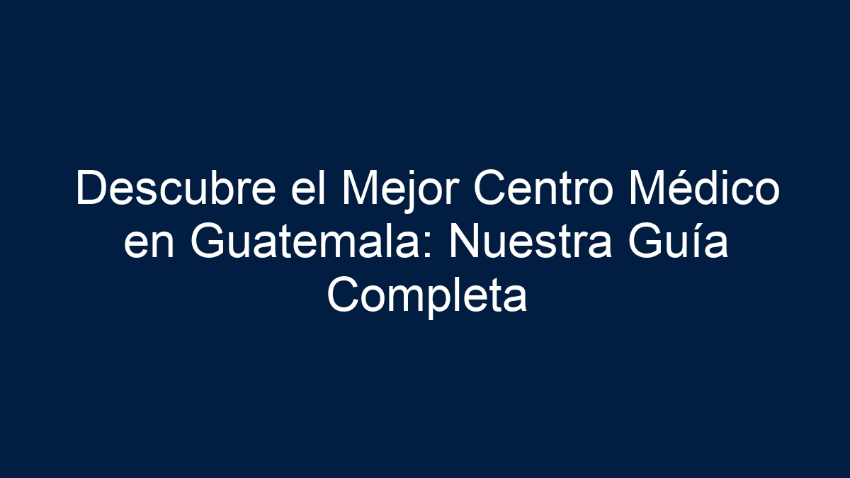 Descubre el Mejor Centro Médico en Guatemala: Nuestra Guía Completa - 7