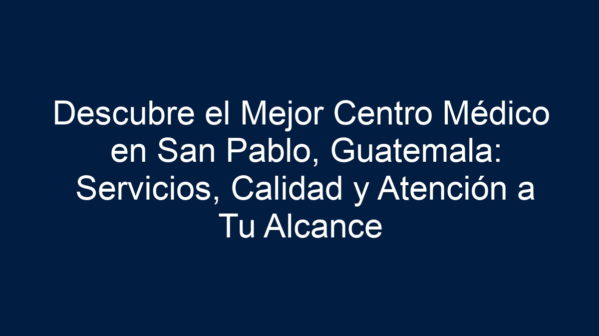 Descubre el Mejor Centro Médico en San Pablo, Guatemala: Servicios, Calidad y Atención a Tu Alcance - 5