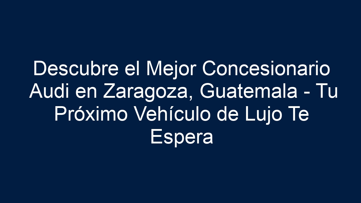 Descubre el Mejor Concesionario Audi en Zaragoza, Guatemala - Tu Próximo Vehículo de Lujo Te Espera - 1