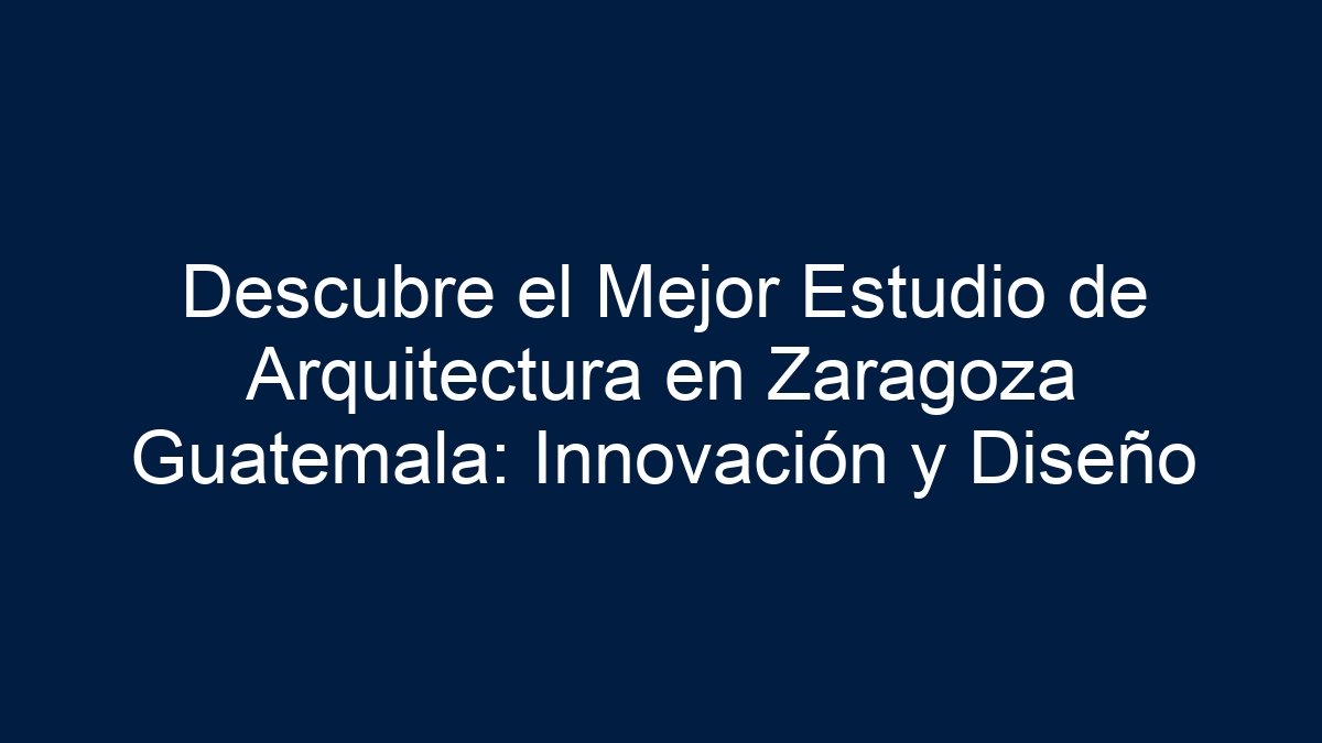 Descubre el Mejor Estudio de Arquitectura en Zaragoza Guatemala: Innovación y Diseño - 7