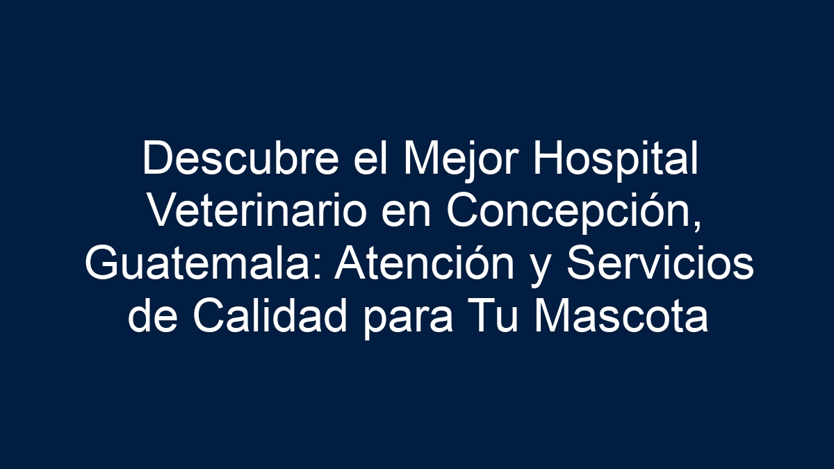 Descubre el Mejor Hospital Veterinario en Concepción, Guatemala: Atención y Servicios de Calidad para Tu Mascota - 1