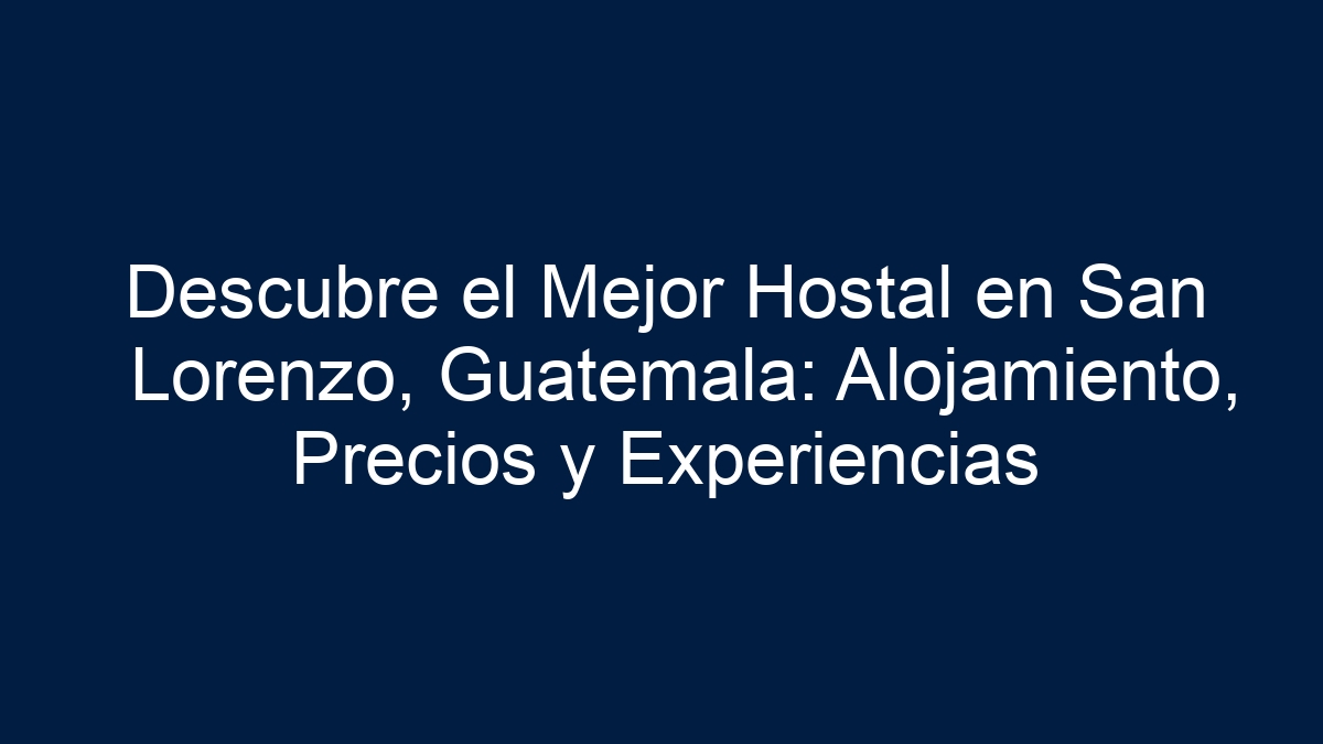 Descubre el Mejor Hostal en San Lorenzo, Guatemala: Alojamiento, Precios y Experiencias - 18