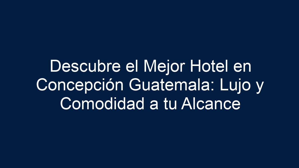 Descubre el Mejor Hotel en Concepción Guatemala: Lujo y Comodidad a tu Alcance - 33