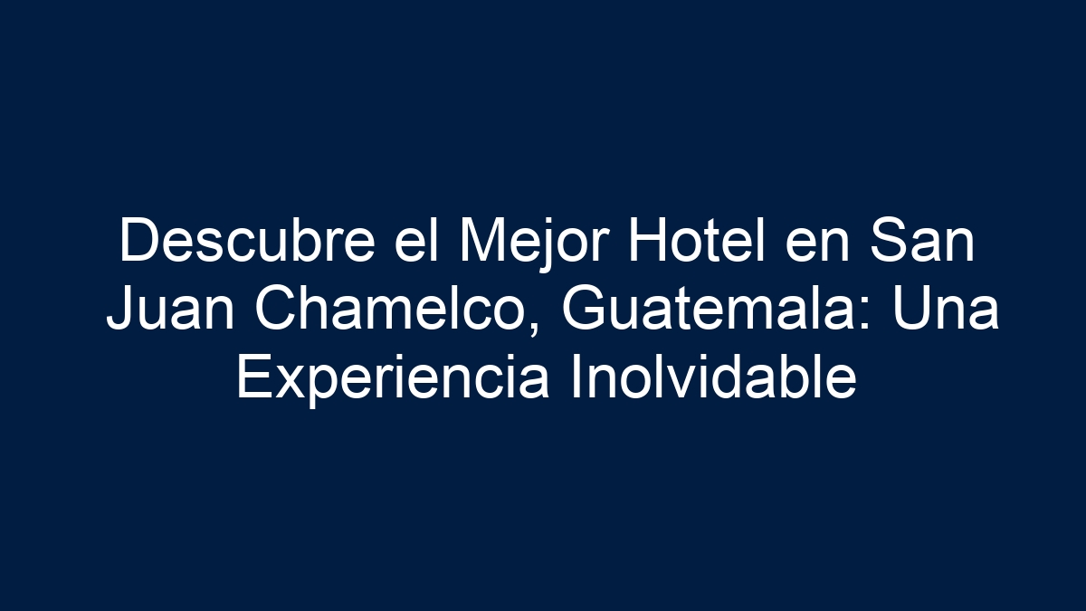 Descubre el Mejor Hotel en San Juan Chamelco, Guatemala: Una Experiencia Inolvidable - 1