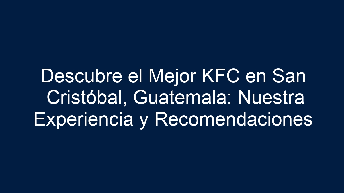 Descubre el Mejor KFC en San Cristóbal, Guatemala: Nuestra Experiencia y Recomendaciones - 18