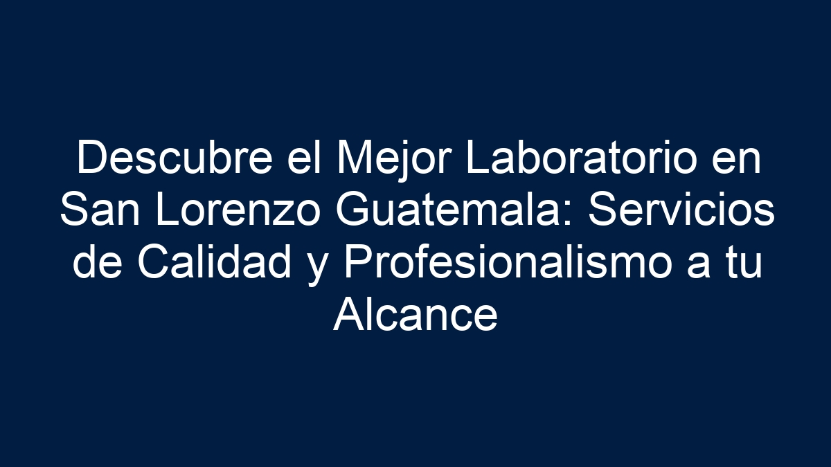 Descubre el Mejor Laboratorio en San Lorenzo Guatemala: Servicios de Calidad y Profesionalismo a tu Alcance - 36