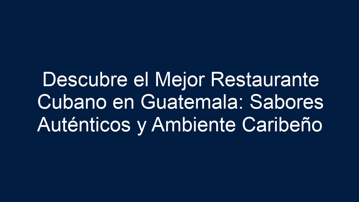 Descubre el Mejor Restaurante Cubano en Guatemala: Sabores Auténticos y Ambiente Caribeño - 18