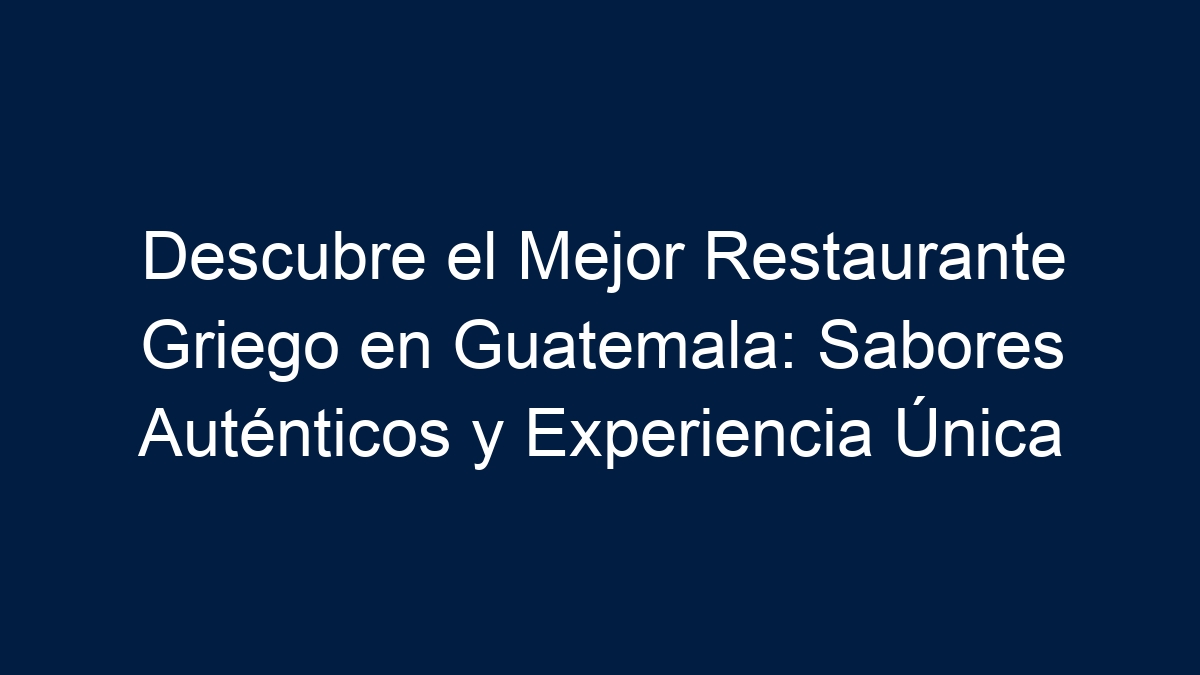 Descubre el Mejor Restaurante Griego en Guatemala: Sabores Auténticos y Experiencia Única - 15