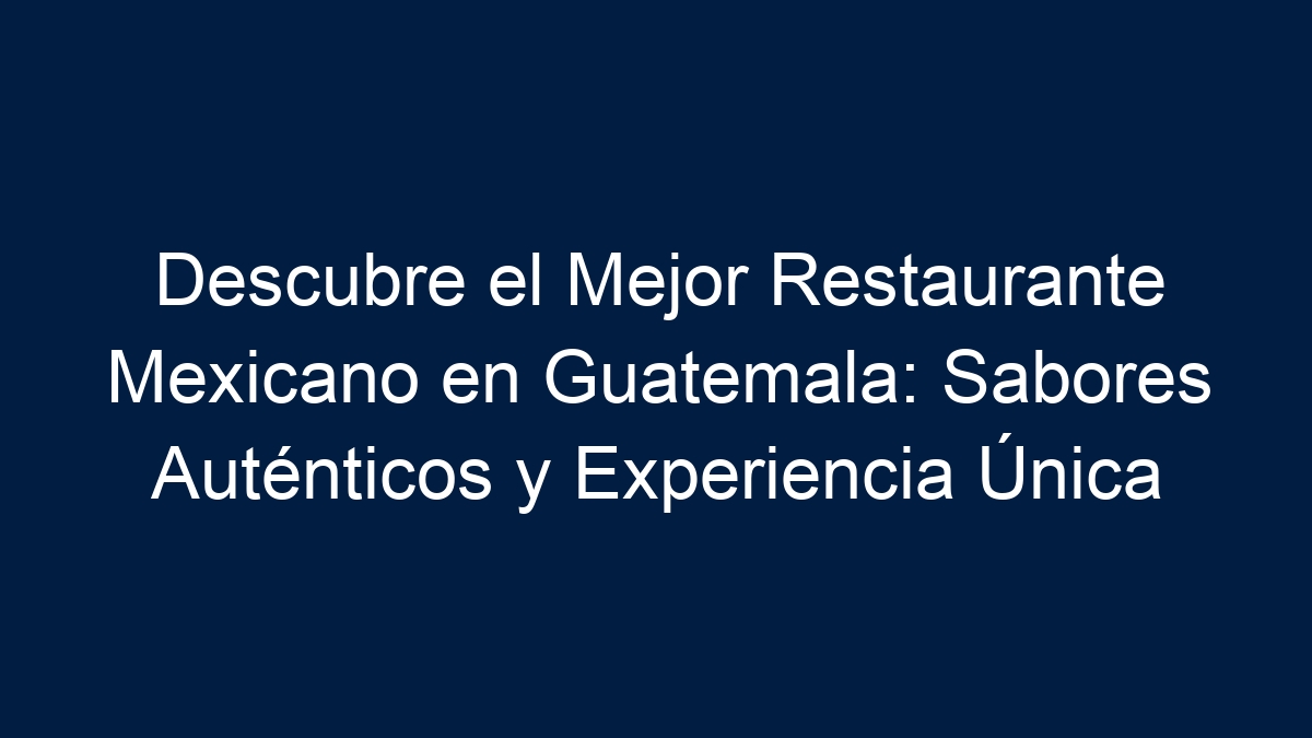 Descubre el Mejor Restaurante Mexicano en Guatemala: Sabores Auténticos y Experiencia Única - 13