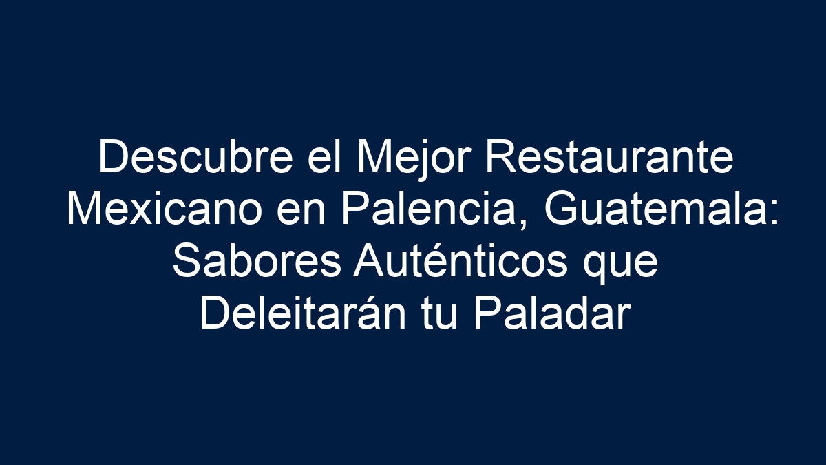Descubre el Mejor Restaurante Mexicano en Palencia, Guatemala: Sabores Auténticos que Deleitarán tu Paladar - 27