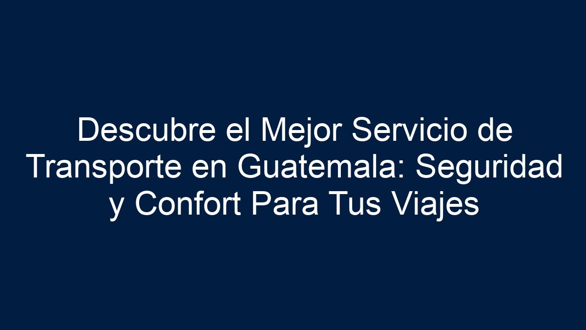 Descubre el Mejor Servicio de Transporte en Guatemala: Seguridad y Confort Para Tus Viajes - 9