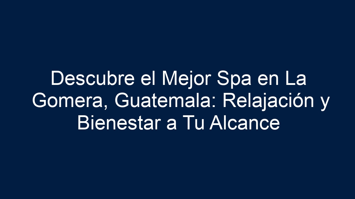 Descubre el Mejor Spa en La Gomera, Guatemala: Relajación y Bienestar a Tu Alcance - 1
