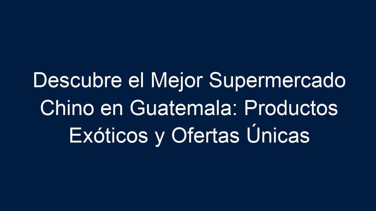 Descubre el Mejor Supermercado Chino en Guatemala: Productos Exóticos y Ofertas Únicas - 9
