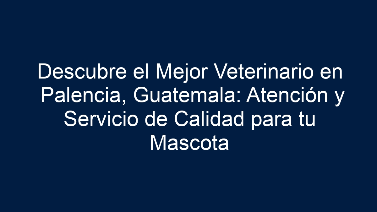 Descubre el Mejor Veterinario en Palencia, Guatemala: Atención y Servicio de Calidad para tu Mascota - 1