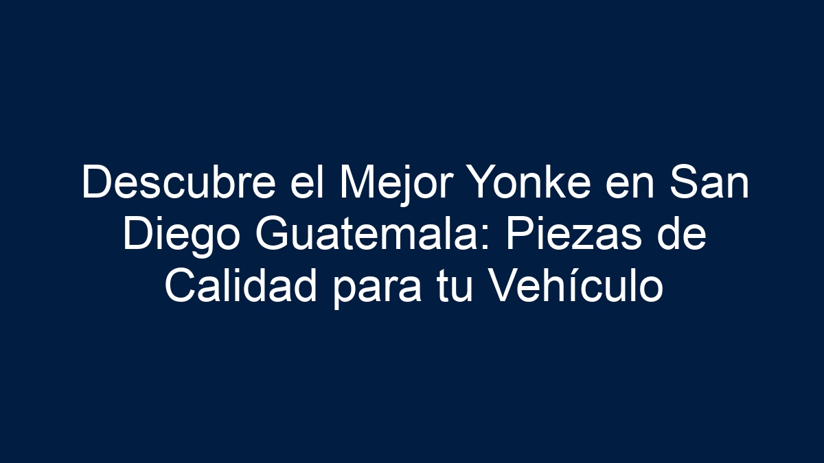 Descubre el Mejor Yonke en San Diego Guatemala: Piezas de Calidad para tu Vehículo - 39