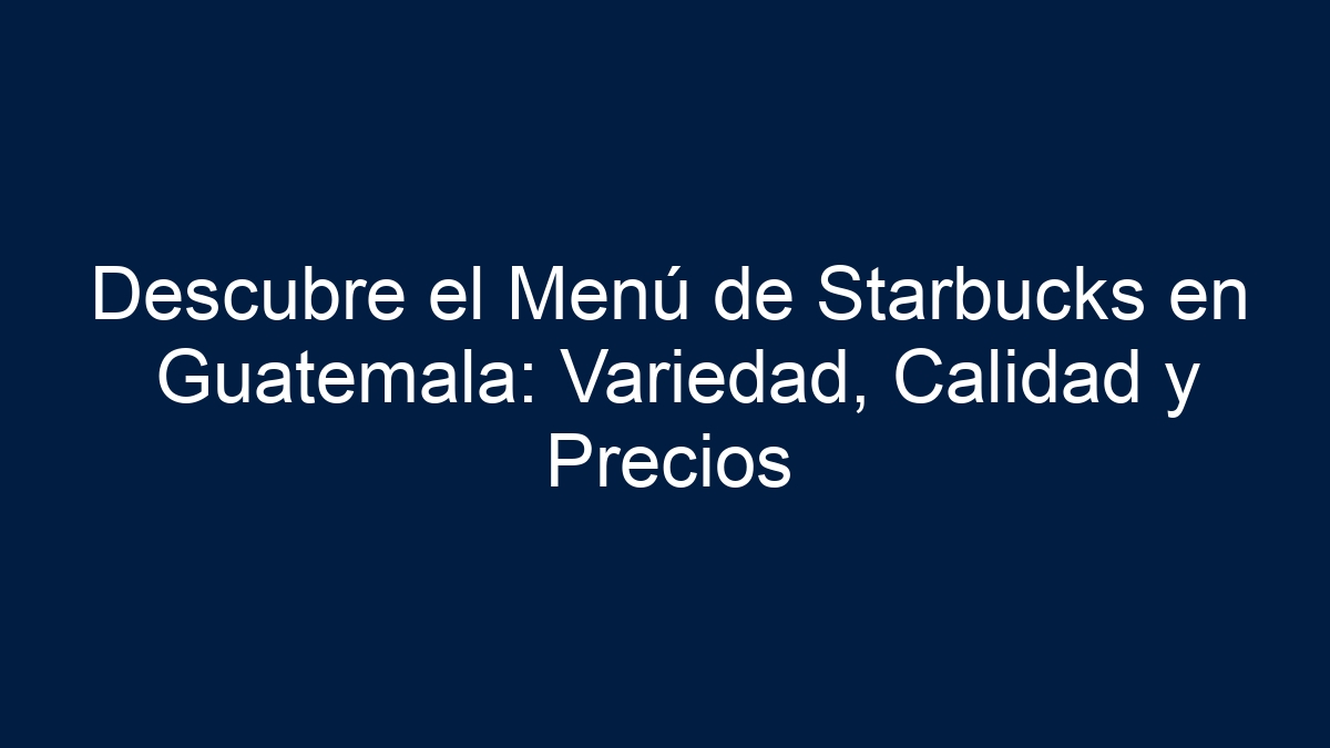 Descubre el Menú de Starbucks en Guatemala: Variedad, Calidad y Precios - 1