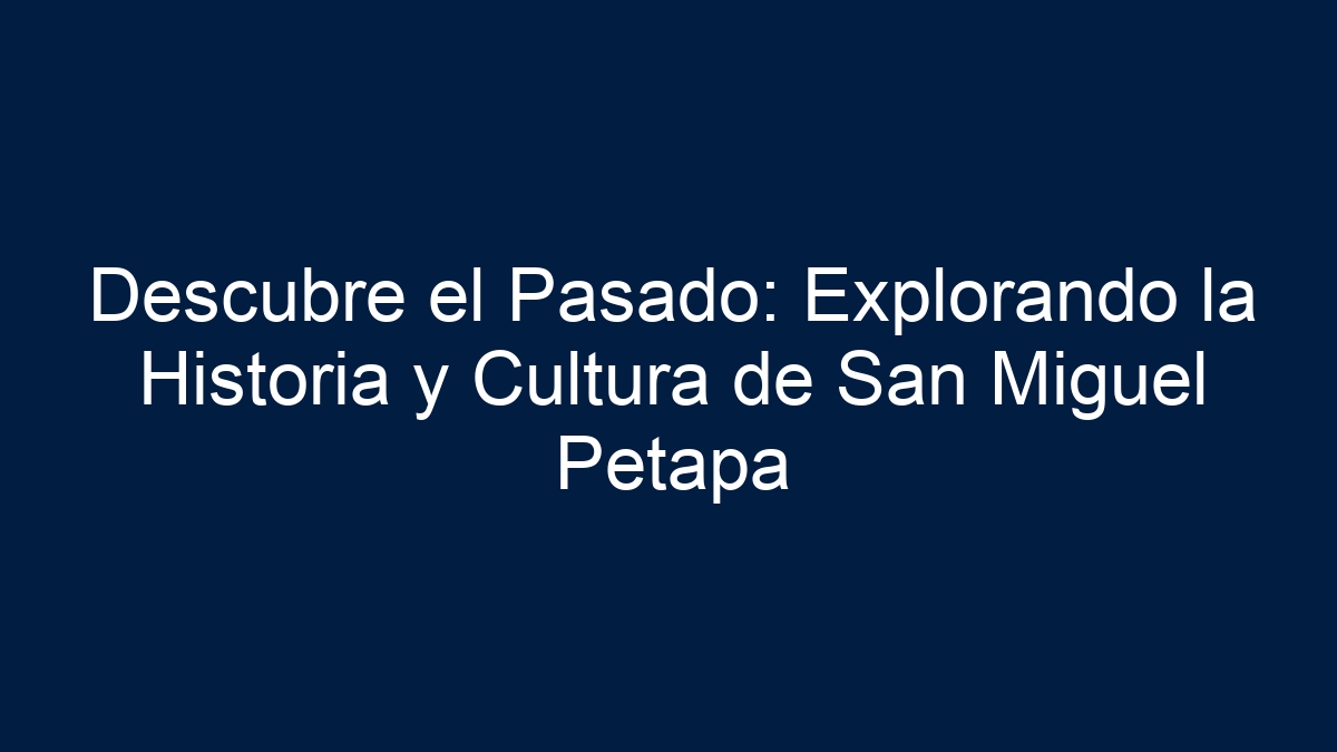 Descubre el Pasado: Explorando la Historia y Cultura de San Miguel Petapa - 1