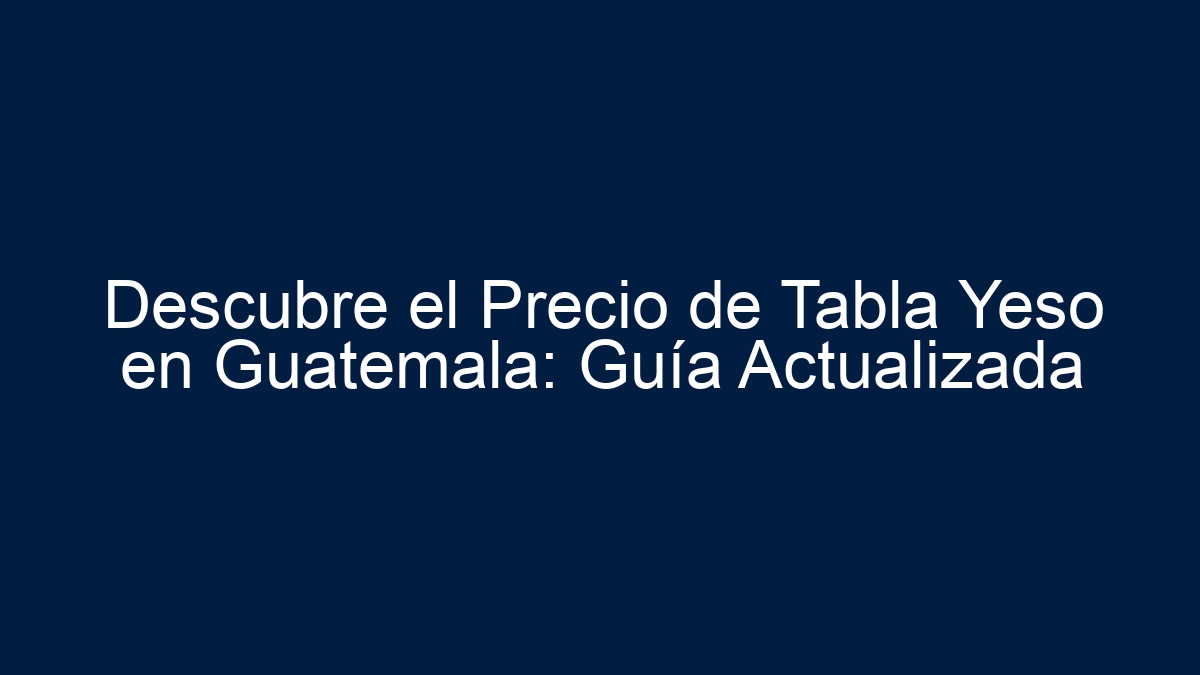 Descubre el Precio de Tabla Yeso en Guatemala: Guía Actualizada - 11