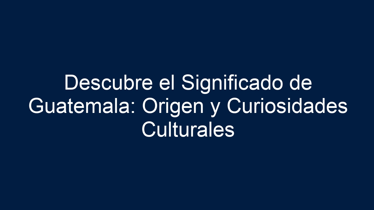 Imagen de Descubre el Significado de Guatemala: Origen y Curiosidades Culturales Descubre el Significado de Guatemala: Origen y Curiosidades Culturales - 1