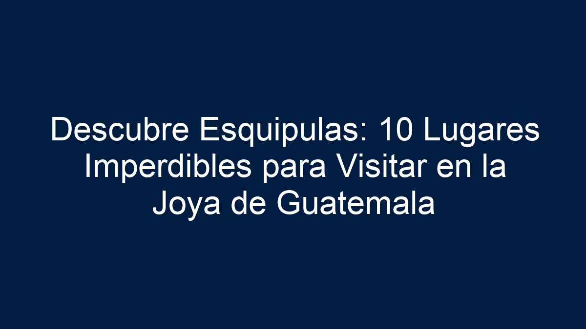Descubre Esquipulas: 10 Lugares Imperdibles para Visitar en la Joya de Guatemala - 1