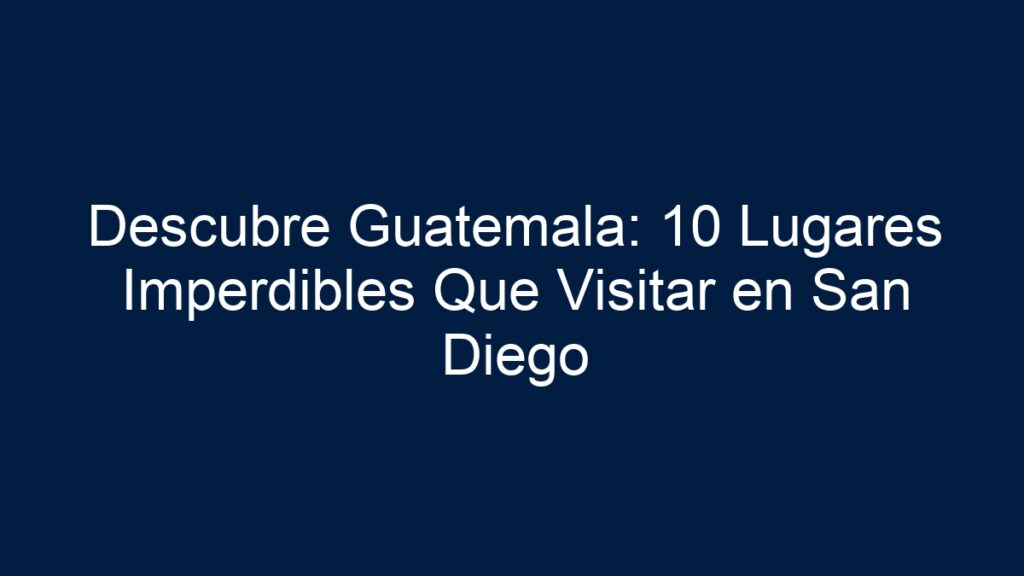Descubre Guatemala: 10 Lugares Imperdibles Que Visitar en San Diego