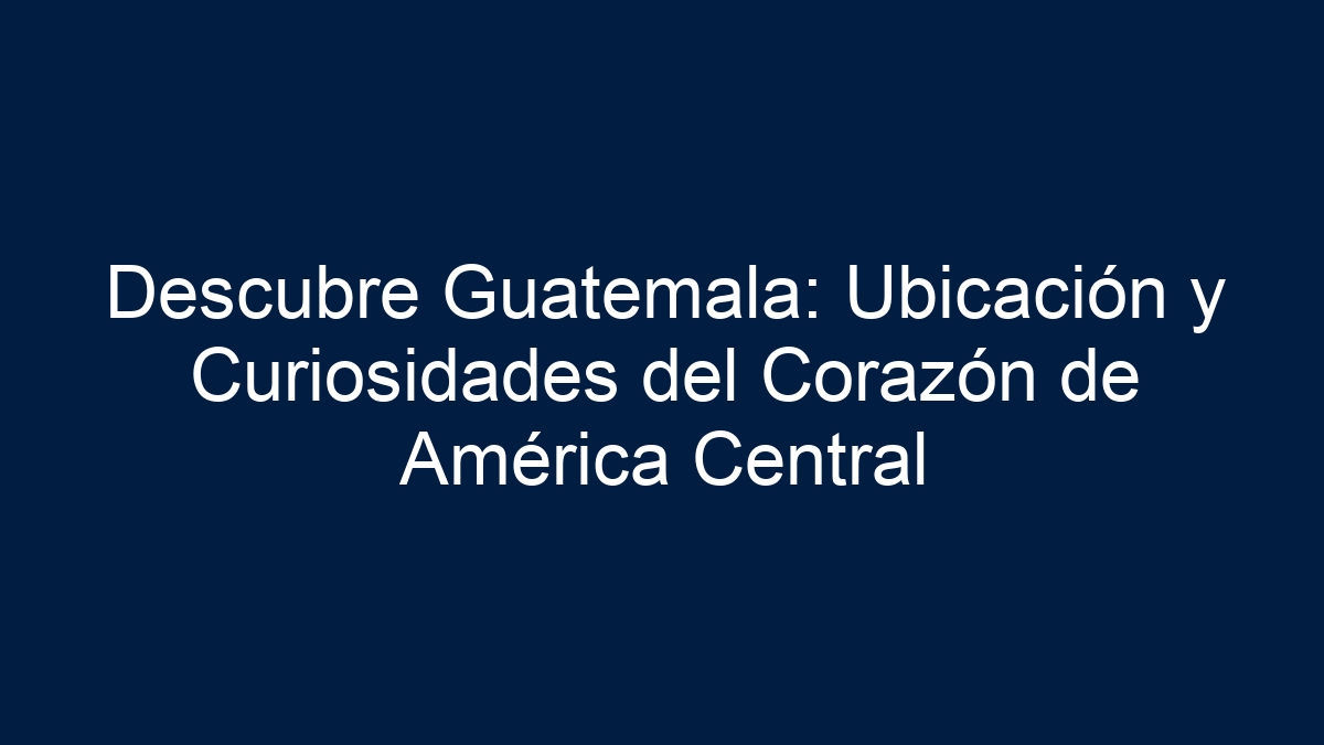 Descubre Guatemala: Ubicación y Curiosidades del Corazón de América Central - 1