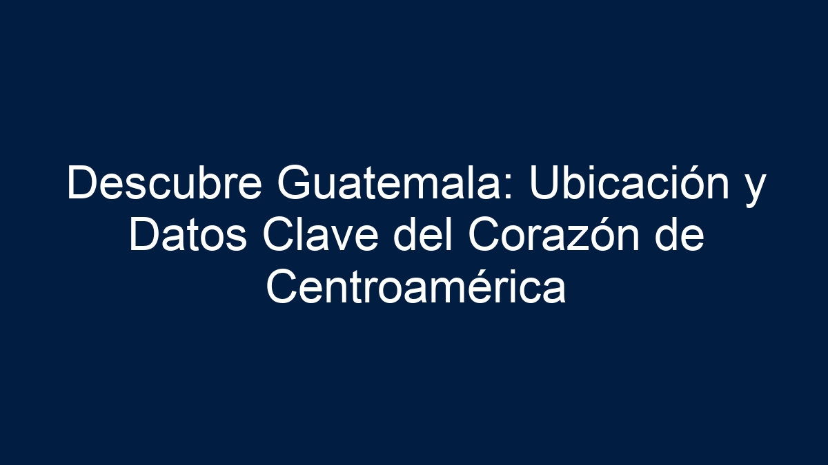 Descubre Guatemala: Ubicación y Datos Clave del Corazón de Centroamérica - 1
