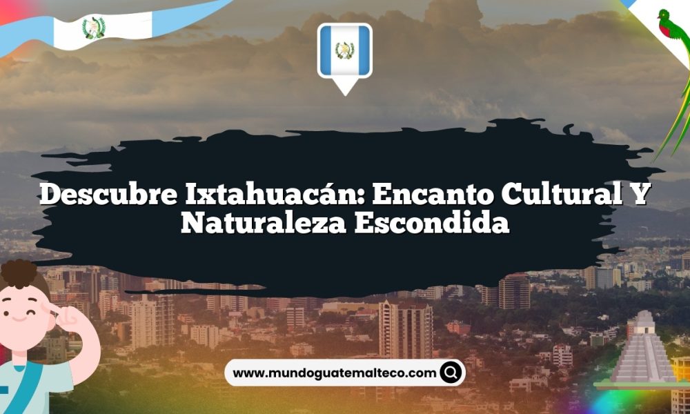 Descubre Ixtahuacán: Encanto Cultural y Naturaleza Escondida