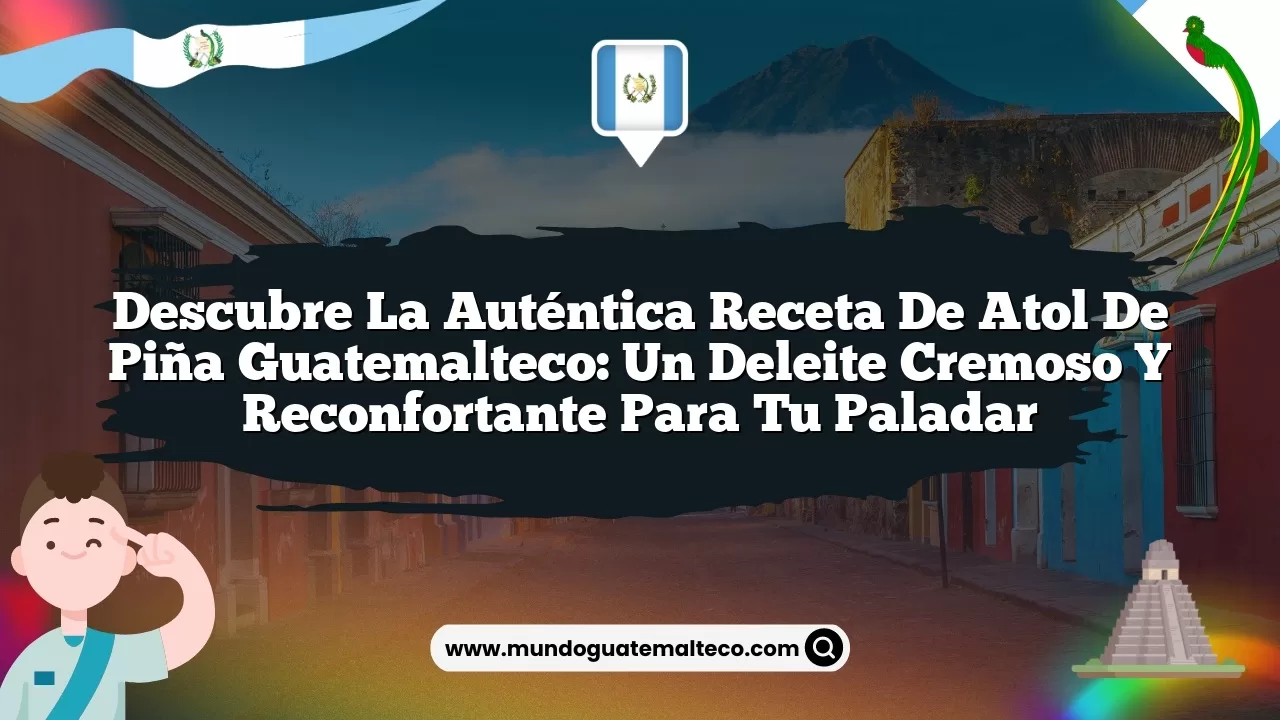 Descubre la auténtica receta de atol de piña guatemalteco: un deleite cremoso y reconfortante para tu paladar