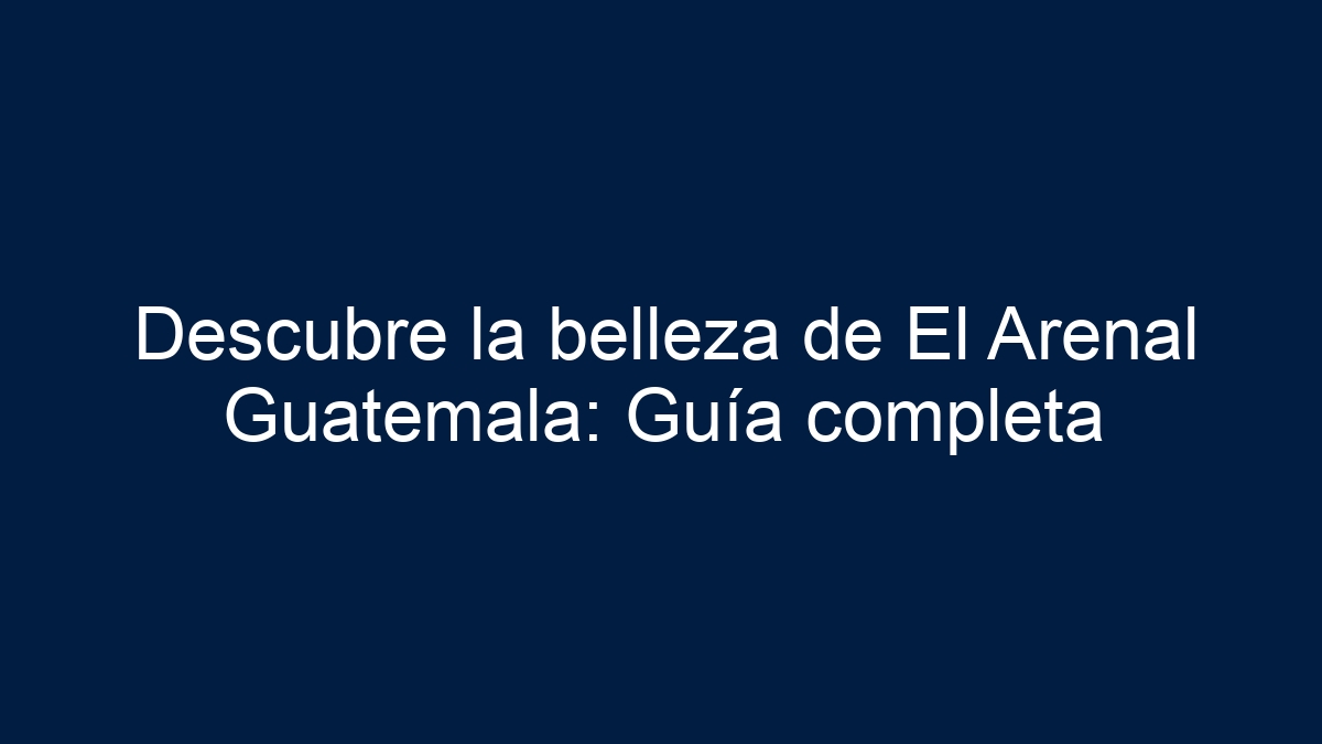 Descubre la belleza de El Arenal Guatemala: Guía completa - 15