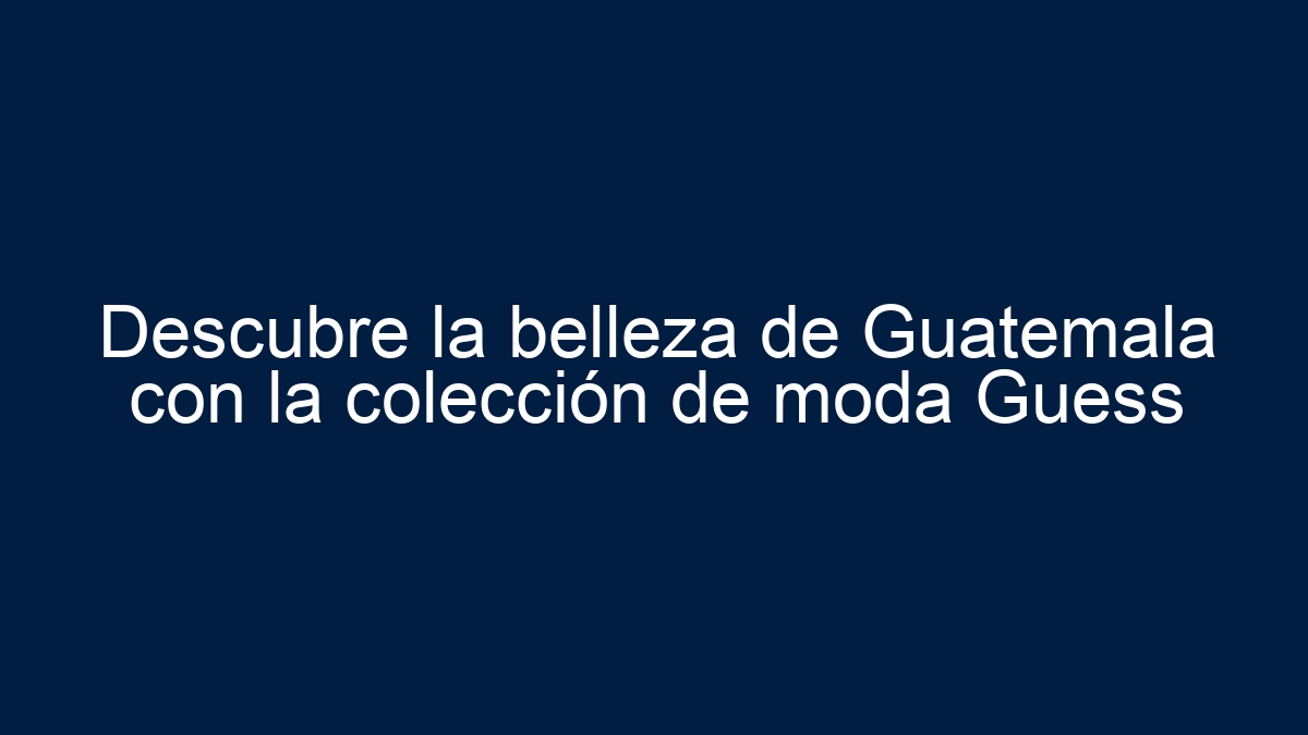 Descubre la belleza de Guatemala con la colección de moda Guess - 18
