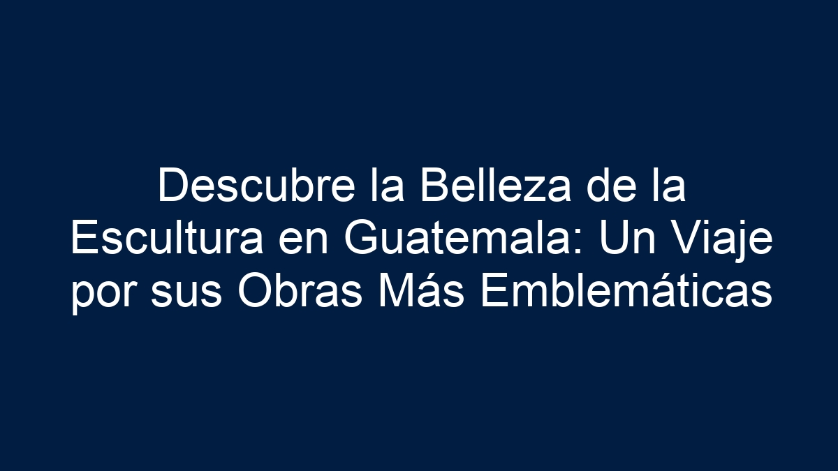 Descubre la Belleza de la Escultura en Guatemala: Un Viaje por sus Obras Más Emblemáticas - 1