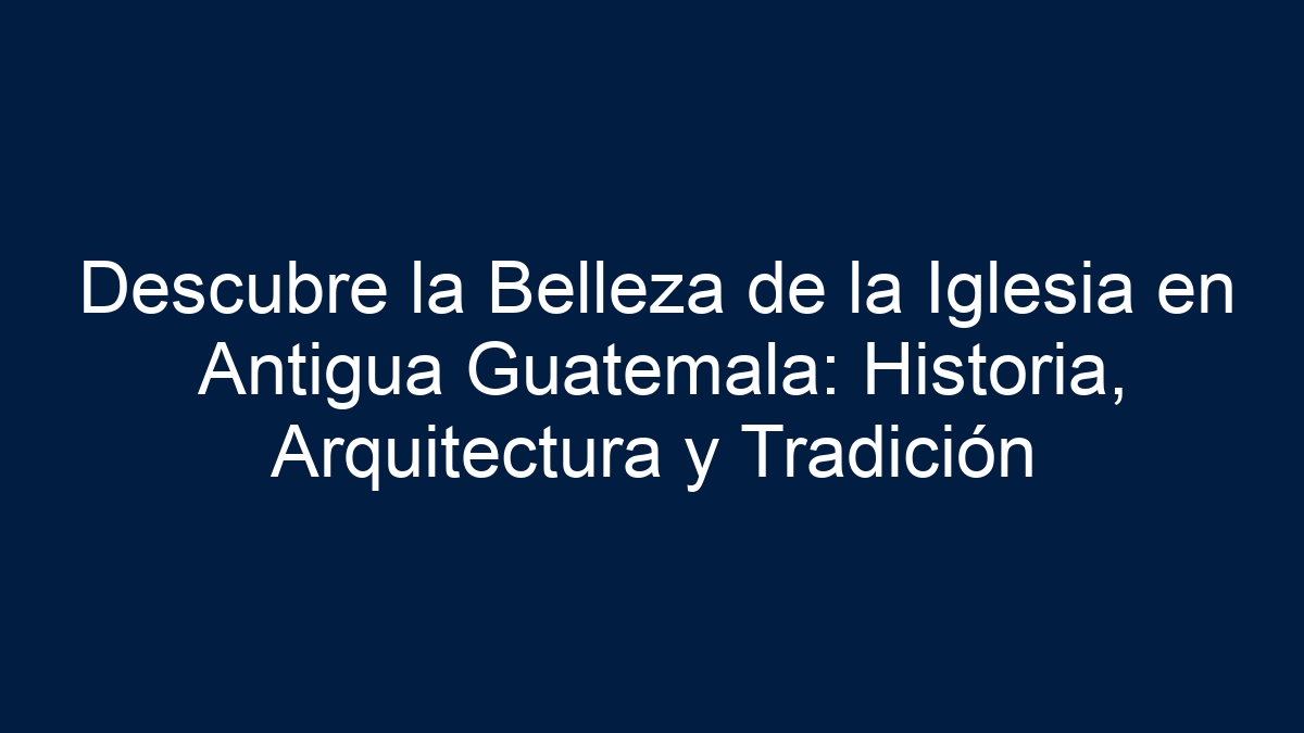 Descubre la Belleza de la Iglesia en Antigua Guatemala: Historia, Arquitectura y Tradición - 39