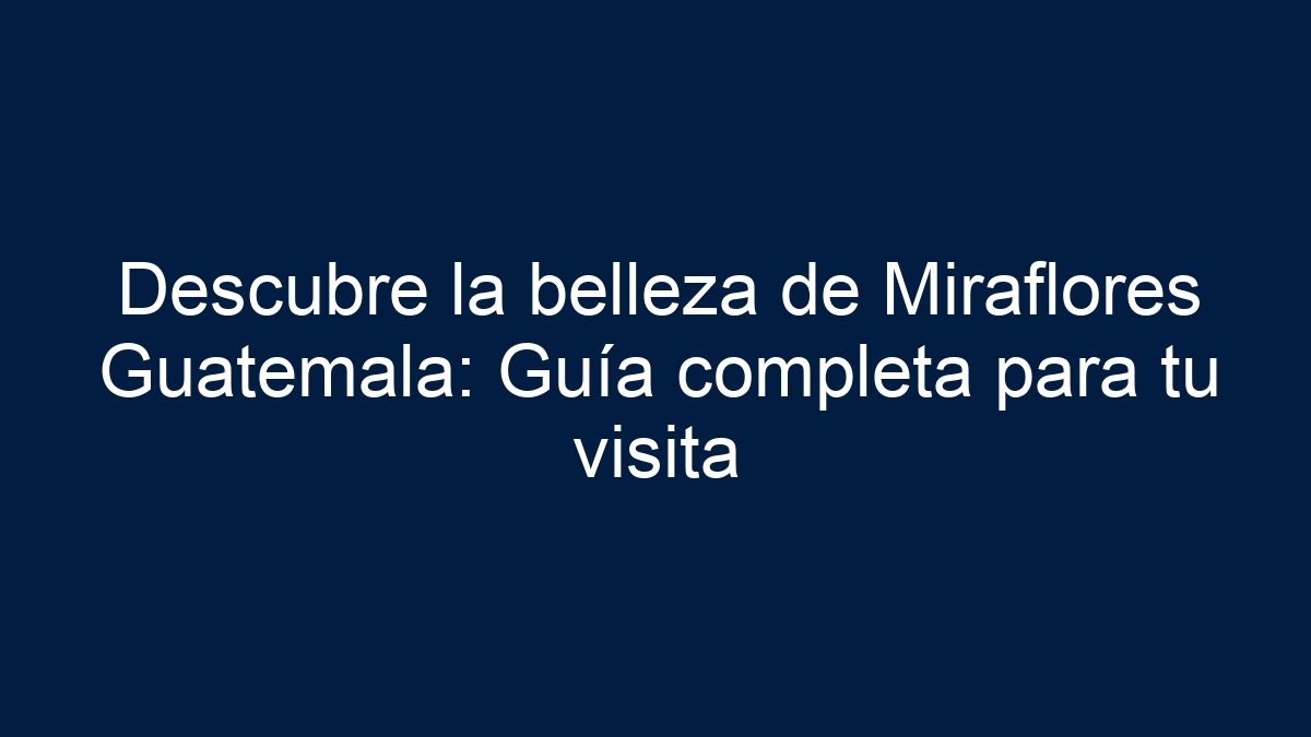 Descubre la belleza de Miraflores Guatemala: Guía completa para tu visita - 9