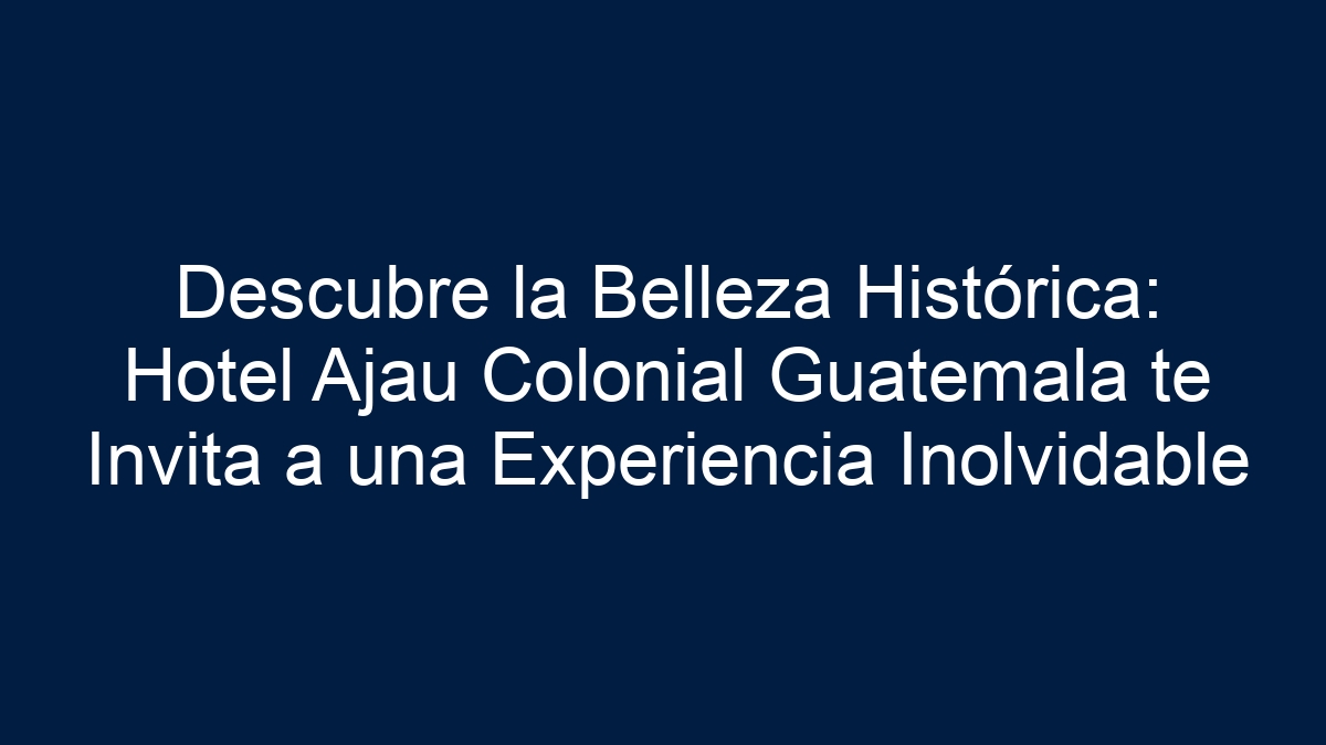 Descubre la Belleza Histórica: Hotel Ajau Colonial Guatemala te Invita a una Experiencia Inolvidable - 1