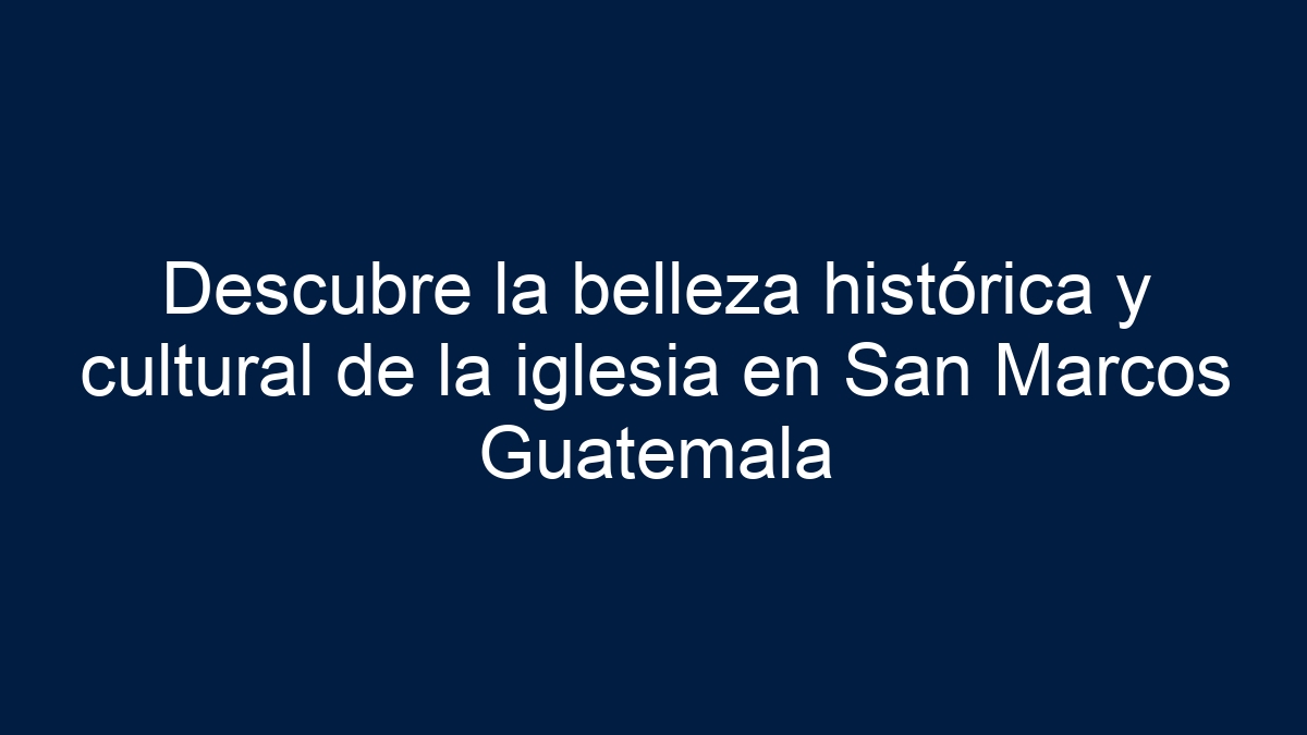 Descubre la belleza histórica y cultural de la iglesia en San Marcos Guatemala - 18