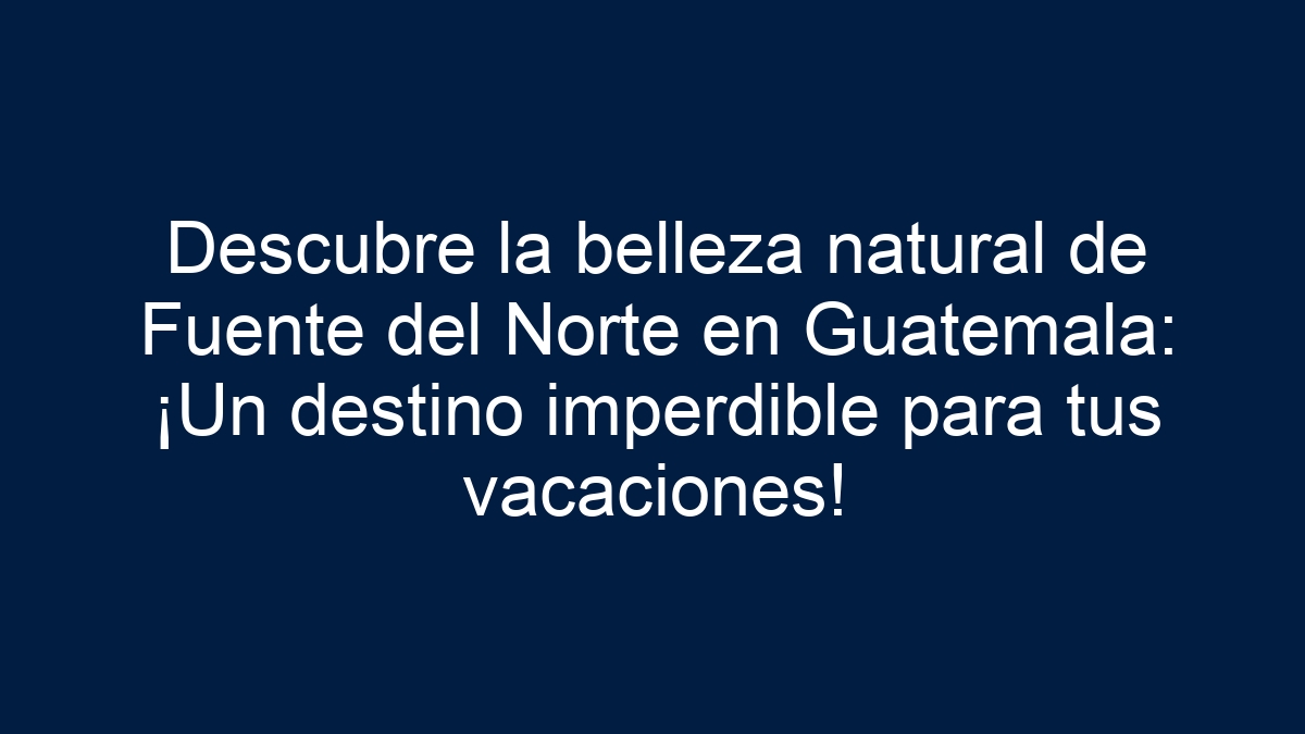 Descubre la belleza natural de Fuente del Norte en Guatemala: ¡Un destino imperdible para tus vacaciones! - 5