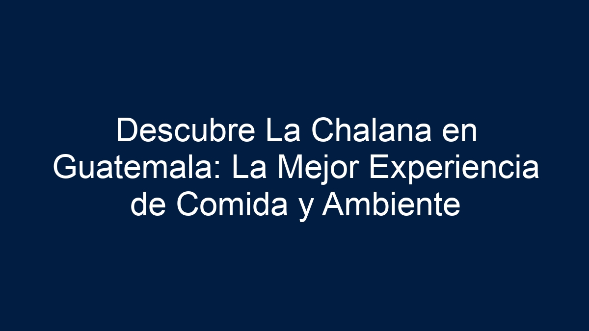 Descubre La Chalana en Guatemala: La Mejor Experiencia de Comida y Ambiente - 15