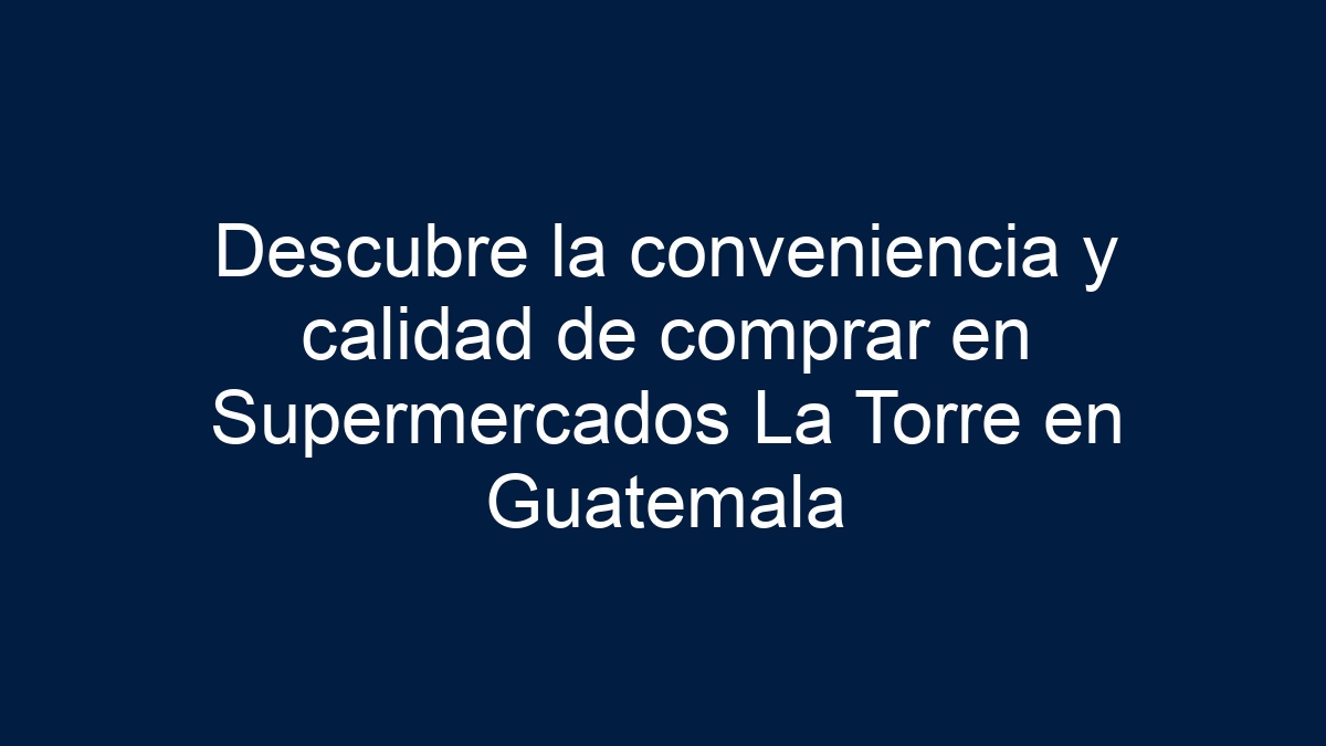 Descubre la conveniencia y calidad de comprar en Supermercados La Torre en Guatemala - 9