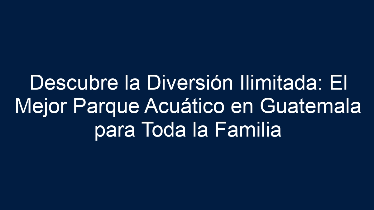 Descubre la Diversión Ilimitada: El Mejor Parque Acuático en Guatemala para Toda la Familia - 12