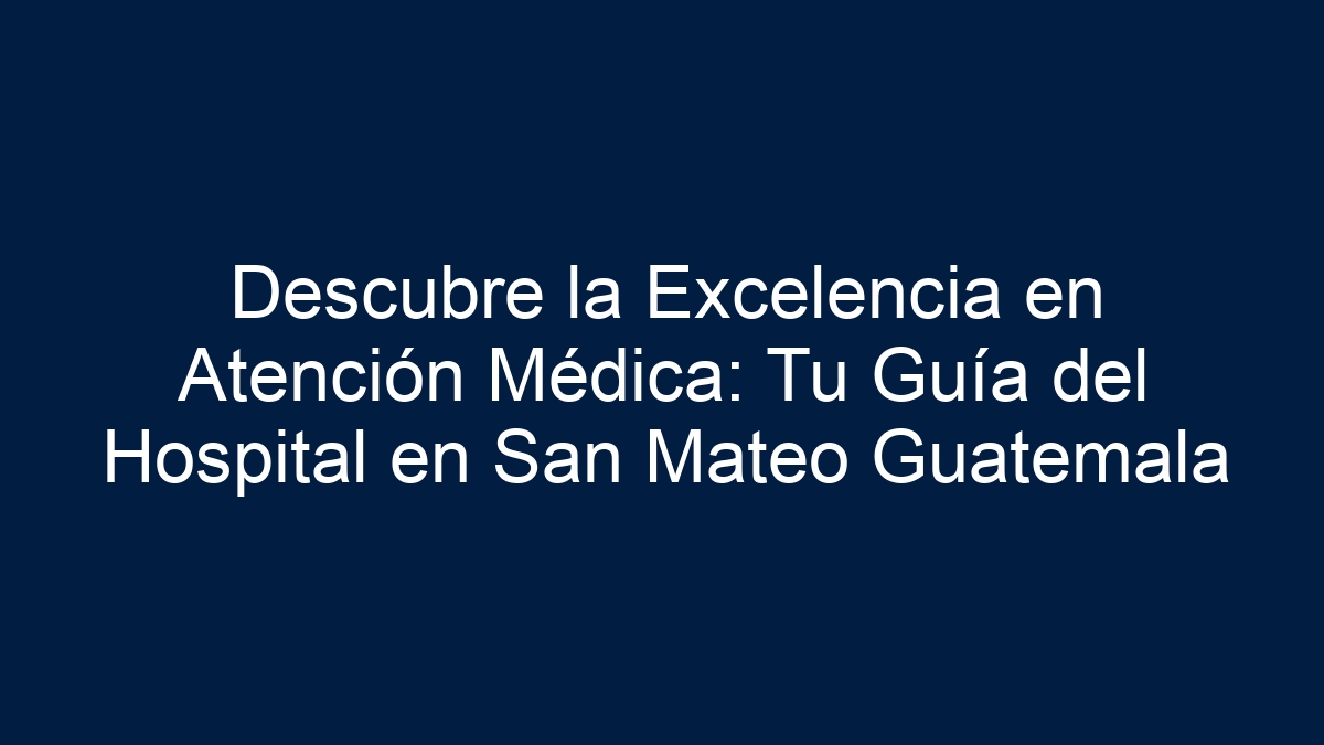 Descubre la Excelencia en Atención Médica: Tu Guía del Hospital en San Mateo Guatemala - 7