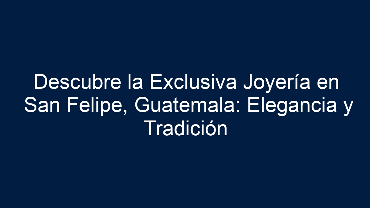 Descubre la Exclusiva Joyería en San Felipe, Guatemala: Elegancia y Tradición - 30