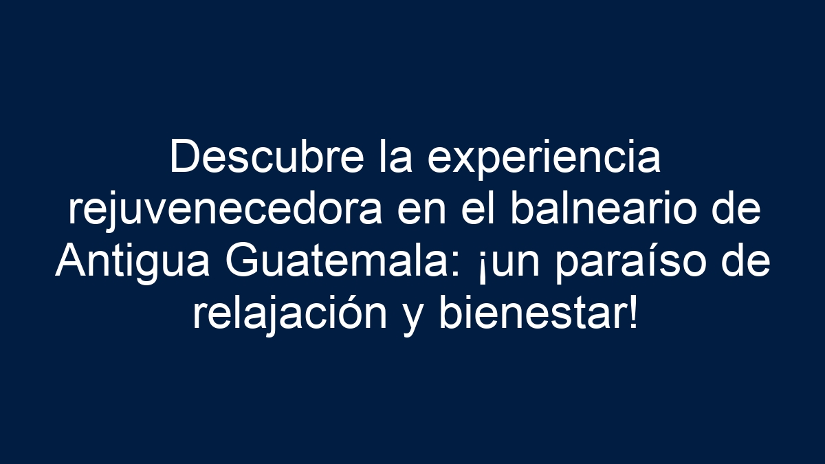 Descubre la experiencia rejuvenecedora en el balneario de Antigua Guatemala: ¡un paraíso de relajación y bienestar! - 1
