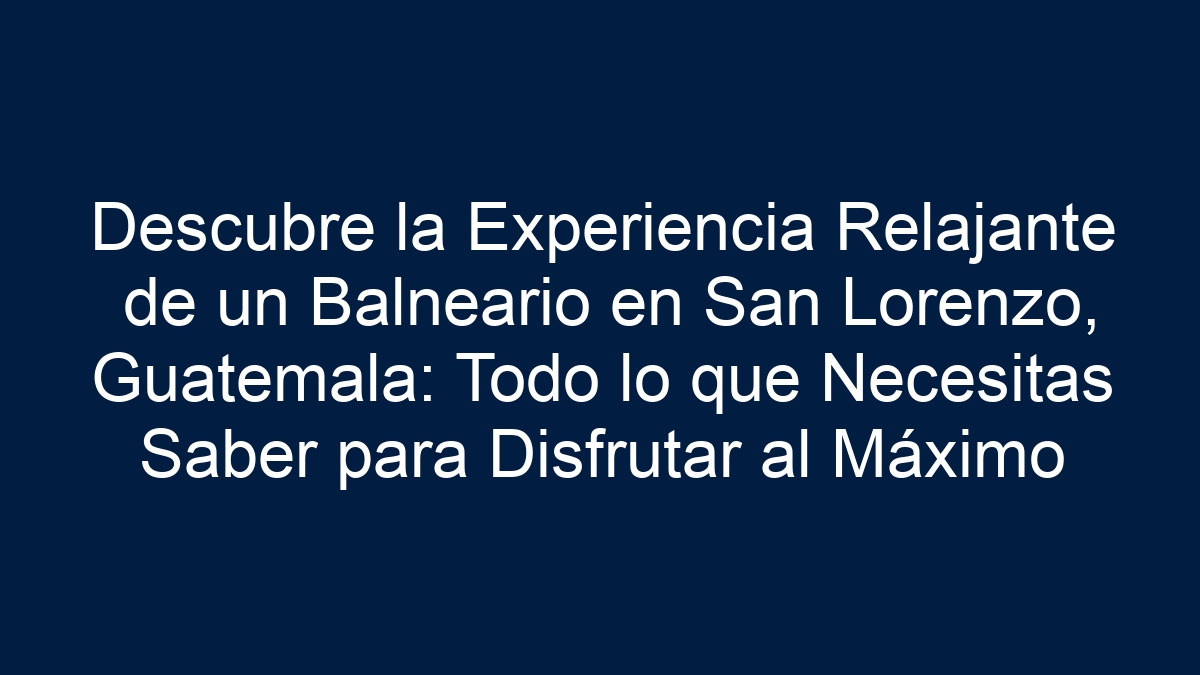 Descubre la Experiencia Relajante de un Balneario en San Lorenzo, Guatemala: Todo lo que Necesitas Saber para Disfrutar al Máximo - 7